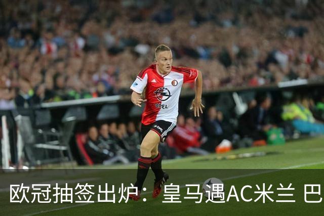 欧冠抽签出炉：皇马遇AC米兰 巴萨碰拜仁